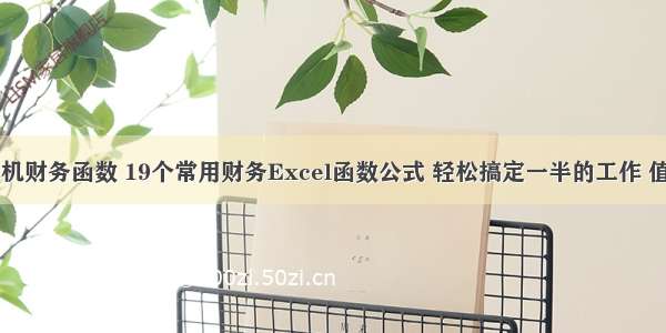 财经计算机财务函数 19个常用财务Excel函数公式 轻松搞定一半的工作 值得收藏...