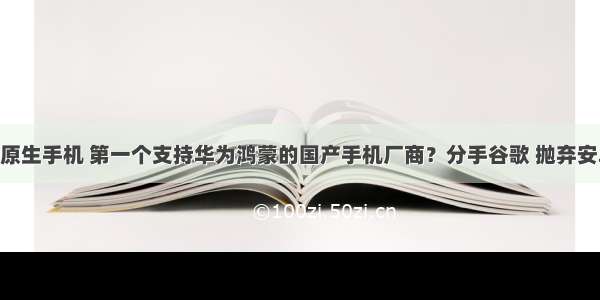 鸿蒙原生手机 第一个支持华为鸿蒙的国产手机厂商？分手谷歌 抛弃安卓12