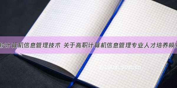 高职院校计算机信息管理技术 关于高职计算机信息管理专业人才培养模式探索...