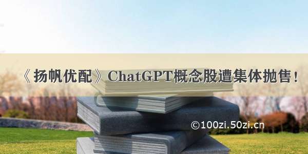 《扬帆优配》ChatGPT概念股遭集体抛售！