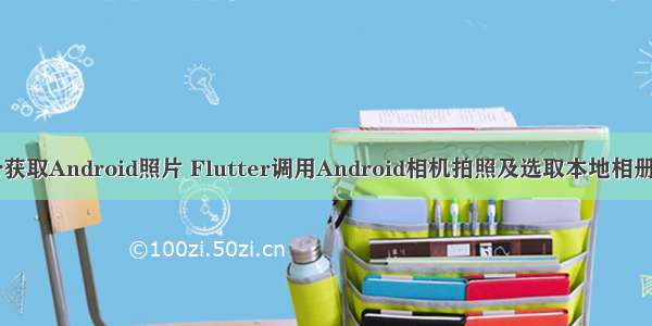 flutter获取Android照片 Flutter调用Android相机拍照及选取本地相册并渲染