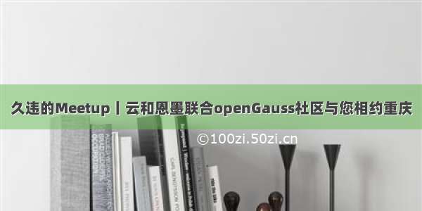 久违的Meetup丨云和恩墨联合openGauss社区与您相约重庆