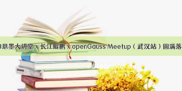 云和恩墨大讲堂 x 长江鲲鹏 x openGauss Meetup（武汉站）圆满落幕！