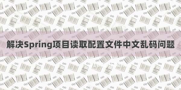 解决Spring项目读取配置文件中文乱码问题