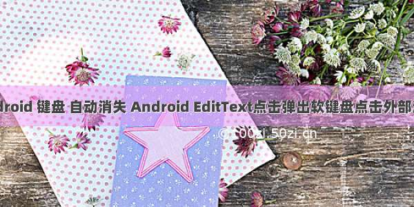 android 键盘 自动消失 Android EditText点击弹出软键盘点击外部消失