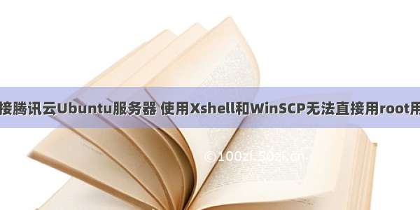 解决连接腾讯云Ubuntu服务器 使用Xshell和WinSCP无法直接用root用户登陆