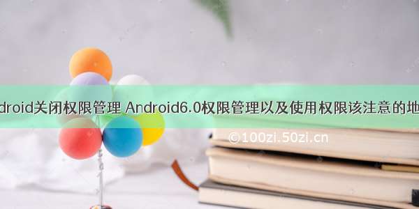 android关闭权限管理 Android6.0权限管理以及使用权限该注意的地方