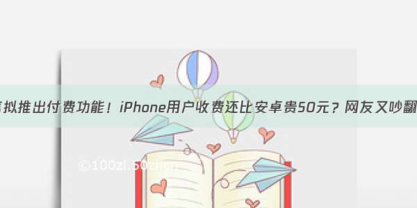 微信拟推出付费功能！iPhone用户收费还比安卓贵50元？网友又吵翻了...