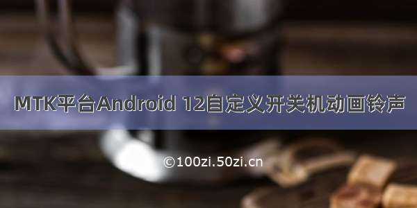 MTK平台Android 12自定义开关机动画铃声