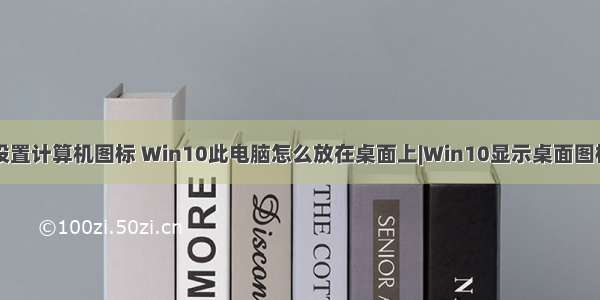 win10桌面上设置计算机图标 Win10此电脑怎么放在桌面上|Win10显示桌面图标在哪里设置...