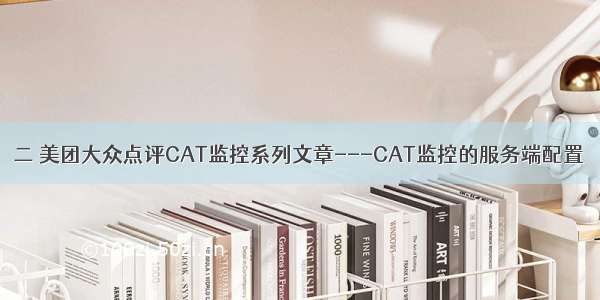 二 美团大众点评CAT监控系列文章---CAT监控的服务端配置