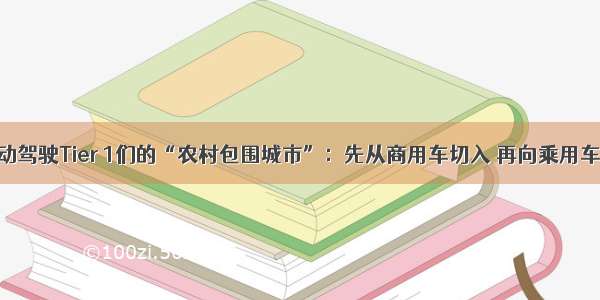 本土自动驾驶Tier 1们的“农村包围城市”：先从商用车切入 再向乘用车拓展...