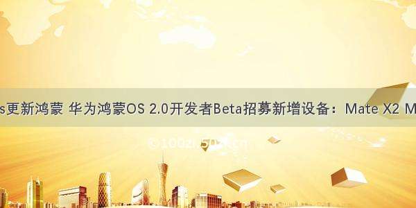 华为mates更新鸿蒙 华为鸿蒙OS 2.0开发者Beta招募新增设备：Mate X2 Mate 40等...