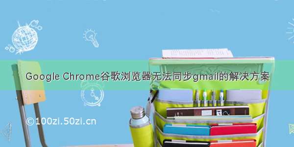 Google Chrome谷歌浏览器无法同步gmail的解决方案