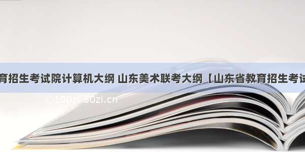 山东省教育招生考试院计算机大纲 山东美术联考大纲【山东省教育招生考试院官方版