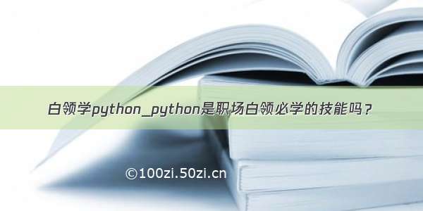 白领学python_python是职场白领必学的技能吗？