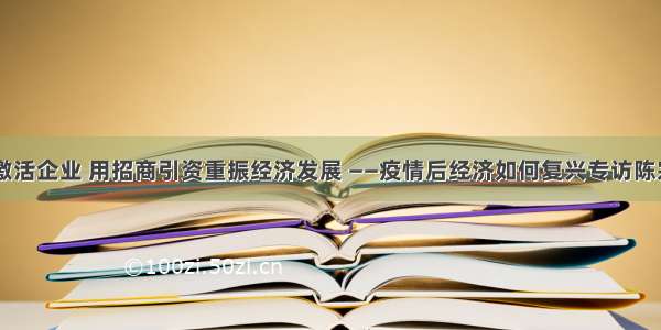 恢复生产 激活企业 用招商引资重振经济发展 ——疫情后经济如何复兴专访陈宗建秘书长