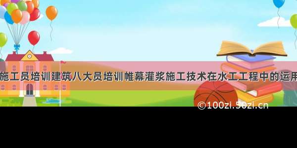 施工员培训建筑八大员培训帷幕灌浆施工技术在水工工程中的运用