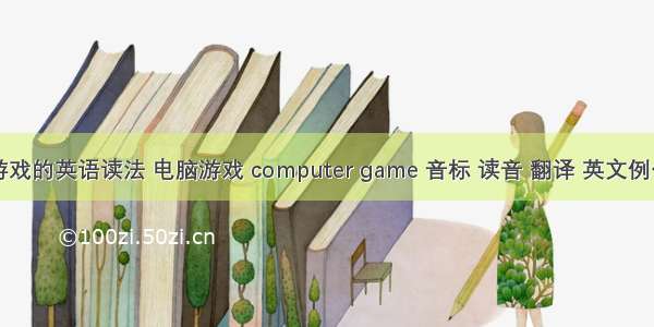 关于计算机游戏的英语读法 电脑游戏 computer game 音标 读音 翻译 英文例句 英语词典...