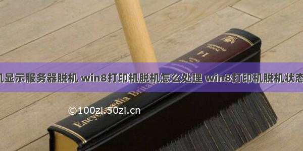 win8打印机显示服务器脱机 win8打印机脱机怎么处理 win8打印机脱机状态怎么解除...