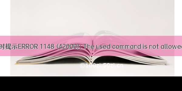 使用mysql导入本地文件文件时提示ERROR 1148 (42000): The used command is not allowed with this MySQL version