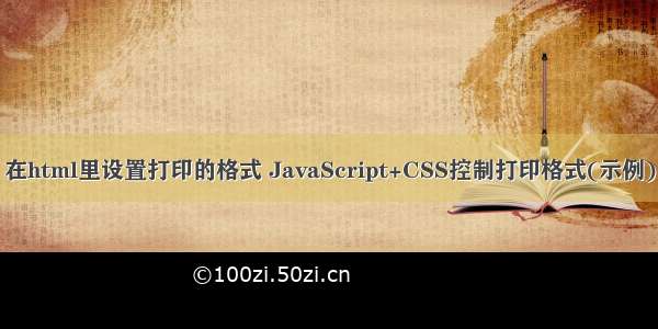 在html里设置打印的格式 JavaScript+CSS控制打印格式(示例)