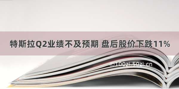 特斯拉Q2业绩不及预期 盘后股价下跌11%