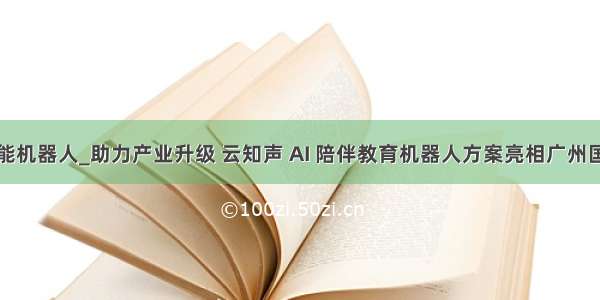 乐佰小迪智能机器人_助力产业升级 云知声 AI 陪伴教育机器人方案亮相广州国际玩具展...