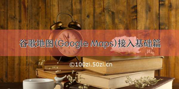 谷歌地图(Google Maps)接入基础篇