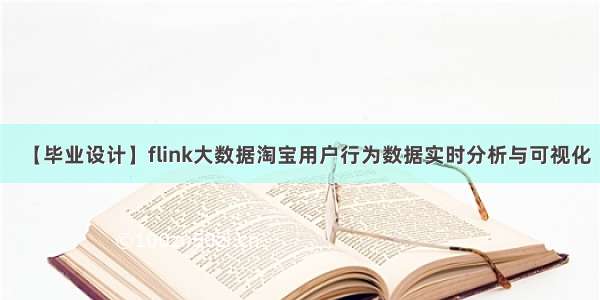 【毕业设计】flink大数据淘宝用户行为数据实时分析与可视化