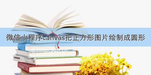 微信小程序canvas把正方形图片绘制成圆形