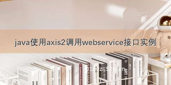 java使用axis2调用webservice接口实例