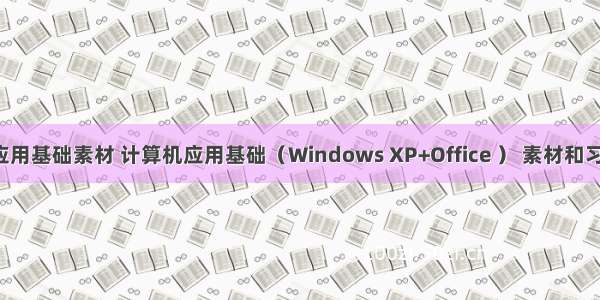 计算机应用基础素材 计算机应用基础（Windows XP+Office ） 素材和习题答案-