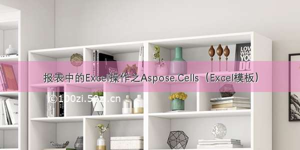 报表中的Excel操作之Aspose.Cells（Excel模板）