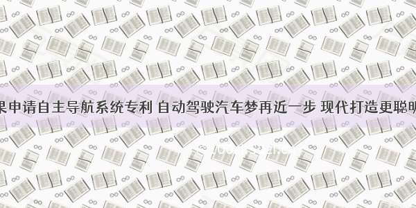 听见丨苹果申请自主导航系统专利 自动驾驶汽车梦再近一步 现代打造更聪明 实用汽车