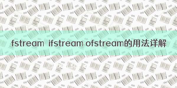 fstream  ifstream ofstream的用法详解