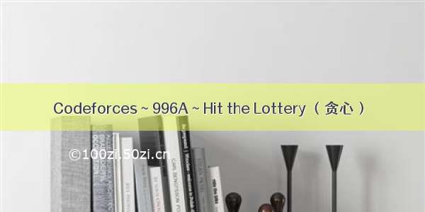 Codeforces ~ 996A ~ Hit the Lottery （贪心）