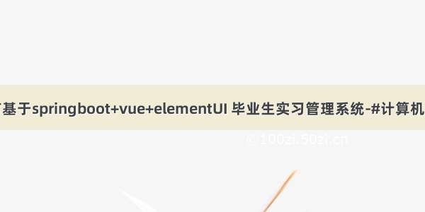 java语言基于springboot+vue+elementUI 毕业生实习管理系统-#计算机毕业设计