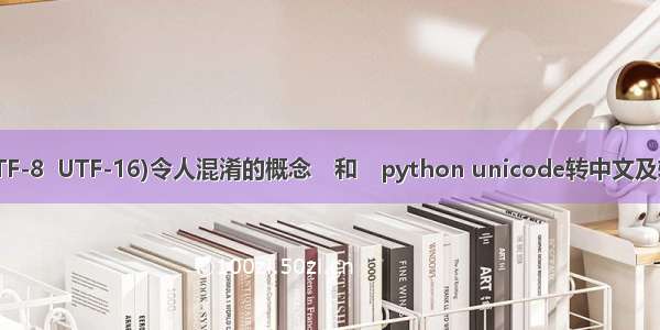 Unicode(UTF-8  UTF-16)令人混淆的概念　和　python unicode转中文及转换默认编码