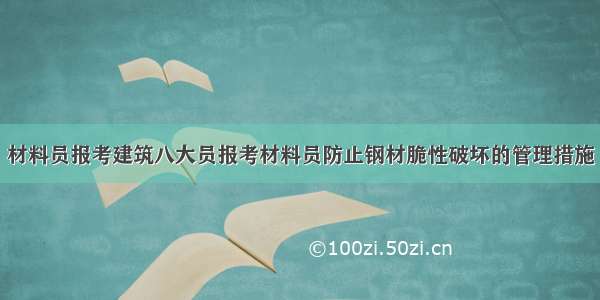 材料员报考建筑八大员报考材料员防止钢材脆性破坏的管理措施