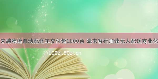 末端物流自动配送车交付超1000台 毫末智行加速无人配送商业化