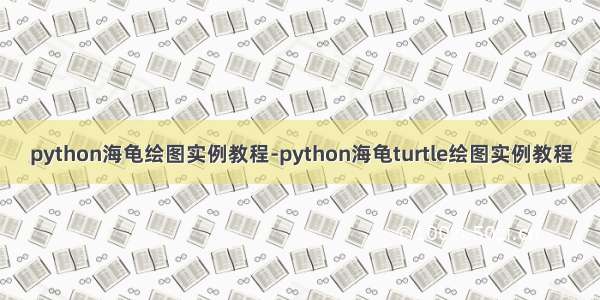 python海龟绘图实例教程-python海龟turtle绘图实例教程