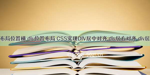 html div布局位置横 div位置布局 CSS实现DIV居中对齐 div居右对齐 div居左对齐