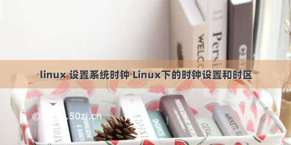 linux 设置系统时钟 Linux下的时钟设置和时区