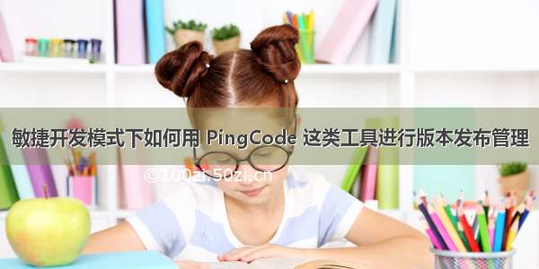 敏捷开发模式下如何用 PingCode 这类工具进行版本发布管理