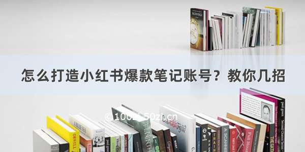 怎么打造小红书爆款笔记账号？教你几招