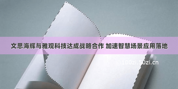 文思海辉与雅观科技达成战略合作 加速智慧场景应用落地