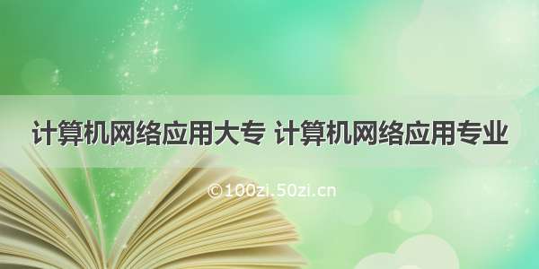 计算机网络应用大专 计算机网络应用专业