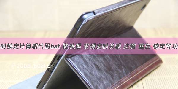 定时锁定计算机代码bat 批处理 实现定时关机 注销 重启 锁定等功能