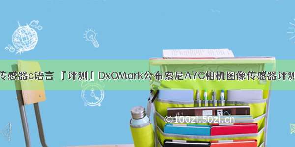 图像传感器c语言 『评测』DxOMark公布索尼A7C相机图像传感器评测结果